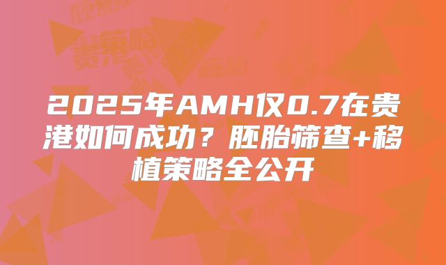 2025年AMH仅0.7在贵港如何成功？胚胎筛查+移植策略全公开