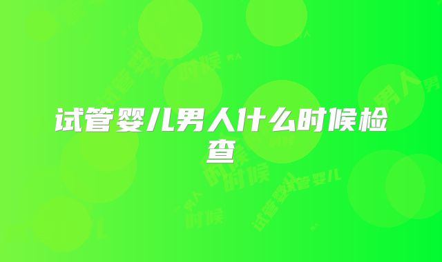 试管婴儿男人什么时候检查