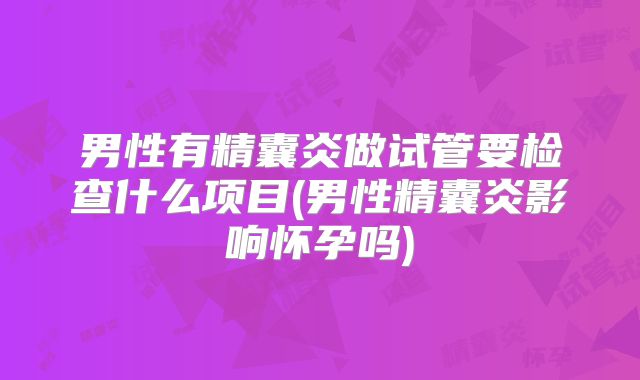 男性有精囊炎做试管要检查什么项目(男性精囊炎影响怀孕吗)