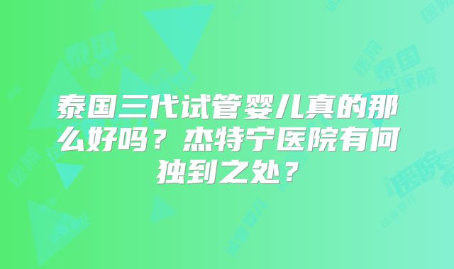 泰国三代试管婴儿真的那么好吗？杰特宁医院有何独到之处？