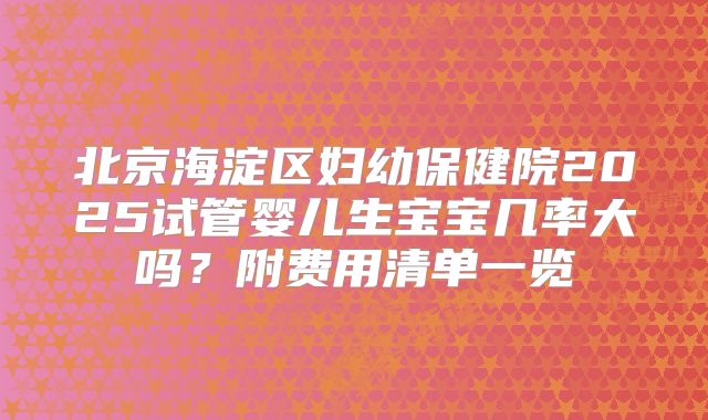 北京海淀区妇幼保健院2025试管婴儿生宝宝几率大吗？附费用清单一览
