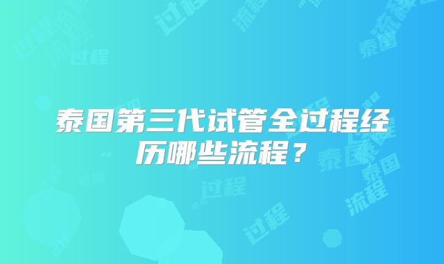 泰国第三代试管全过程经历哪些流程？