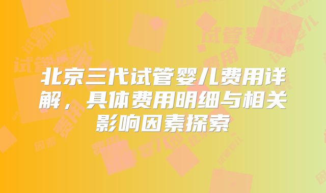 北京三代试管婴儿费用详解,具体费用明细与相关影响因素探索
