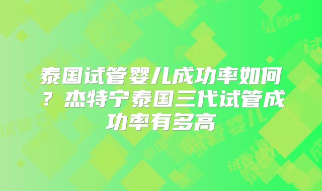 泰国试管婴儿成功率如何？杰特宁泰国三代试管成功率有多高