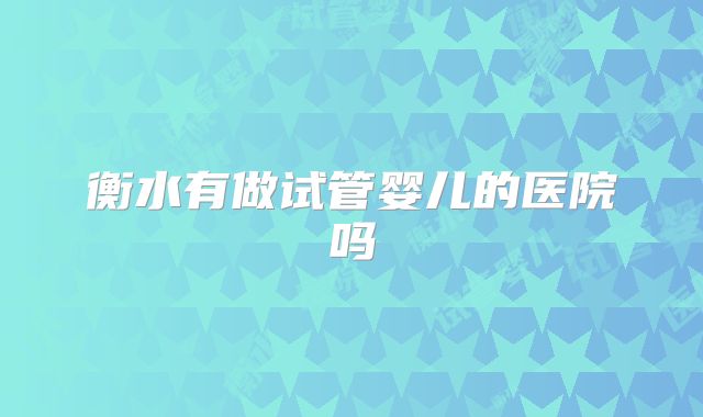 衡水有做试管婴儿的医院吗