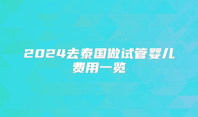 2024去泰国做试管婴儿费用一览