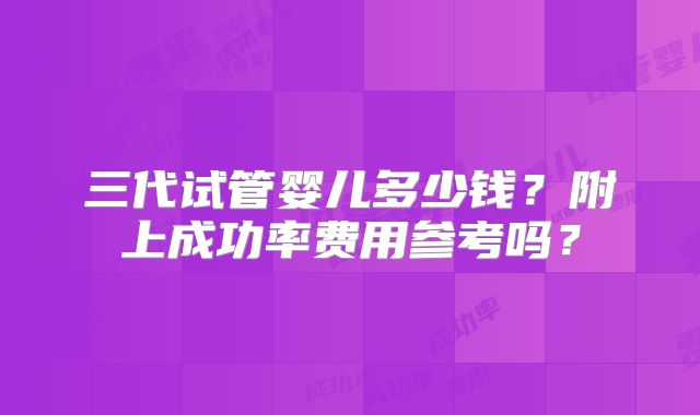 三代试管婴儿多少钱？附上成功率费用参考吗？