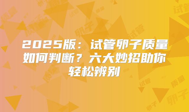 2025版：试管卵子质量如何判断？六大妙招助你轻松辨别
