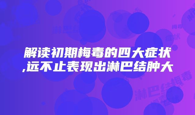 解读初期梅毒的四大症状,远不止表现出淋巴结肿大