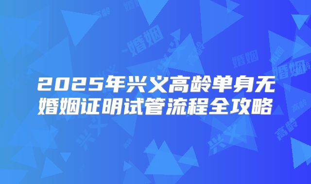 2025年兴义高龄单身无婚姻证明试管流程全攻略