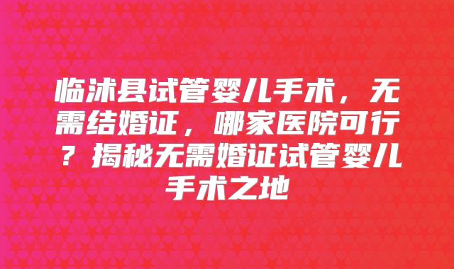临沭县试管婴儿手术，无需结婚证，哪家医院可行？揭秘无需婚证试管婴儿手术之地
