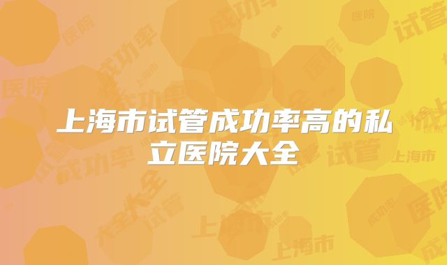 上海市试管成功率高的私立医院大全