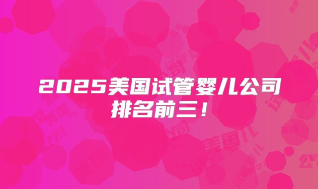 2025美国试管婴儿公司排名前三！