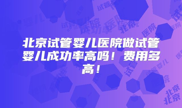 北京试管婴儿医院做试管婴儿成功率高吗！费用多高！