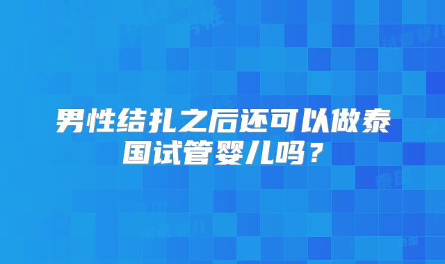 男性结扎之后还可以做泰国试管婴儿吗？