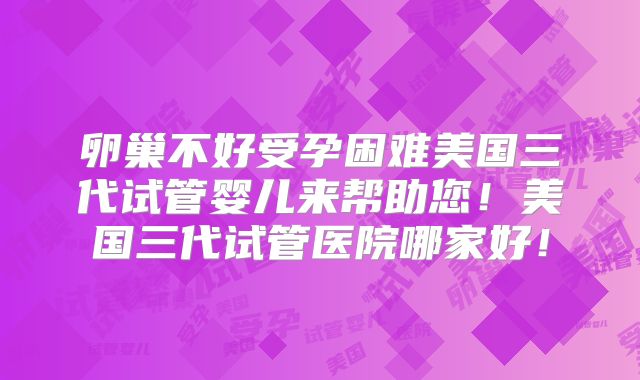 卵巢不好受孕困难美国三代试管婴儿来帮助您！美国三代试管医院哪家好！