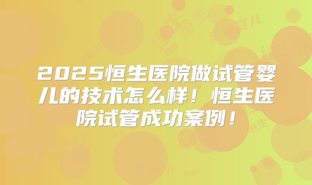 2025恒生医院做试管婴儿的技术怎么样！恒生医院试管成功案例！