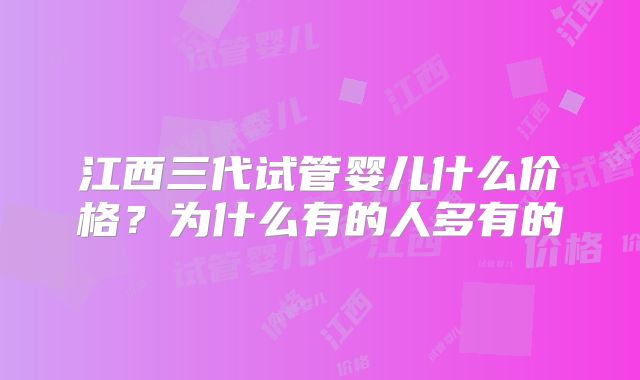 江西三代试管婴儿什么价格？为什么有的人多有的