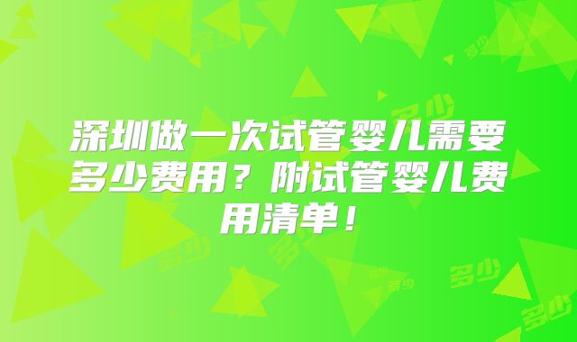 深圳做一次试管婴儿需要多少费用?附试管婴儿费用清单!