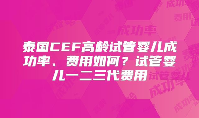 泰国CEF高龄试管婴儿成功率、费用如何？试管婴儿一二三代费用
