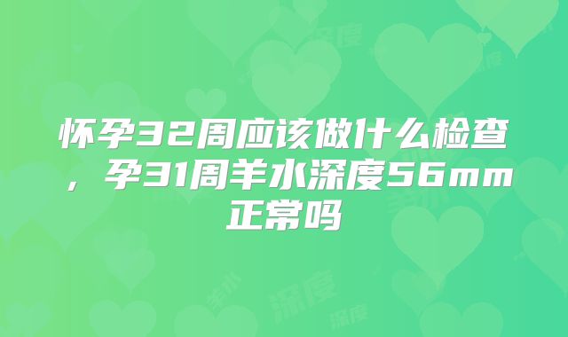 怀孕32周应该做什么检查,孕31周羊水深度56mm正常吗