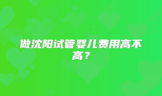 做沈阳试管婴儿费用高不高？
