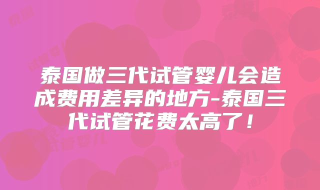 泰国做三代试管婴儿会造成费用差异的地方-泰国三代试管花费太高了！