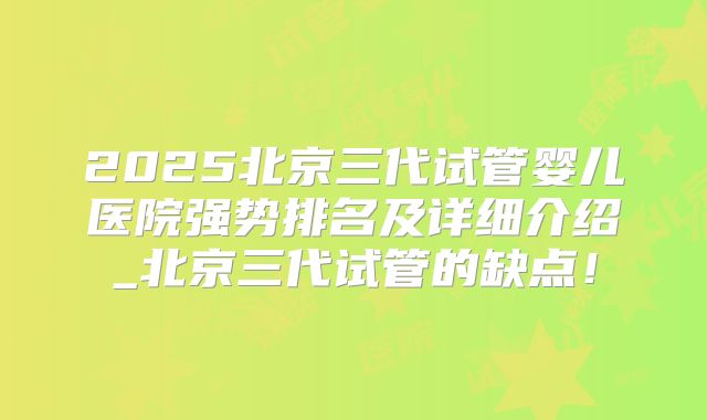 2025北京三代试管婴儿医院强势排名及详细介绍_北京三代试管的缺点！