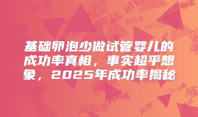 基础卵泡少做试管婴儿的成功率真相，事实超乎想象，2025年成功率揭秘