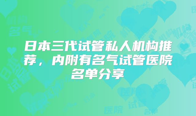 日本三代试管私人机构推荐,内附有名气试管医院名单分享
