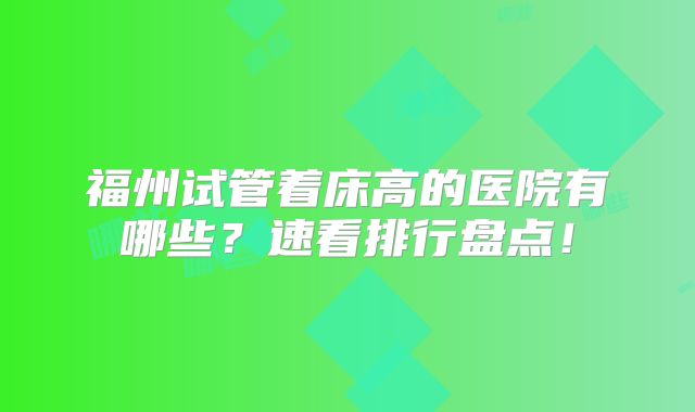 福州试管着床高的医院有哪些?速看排行盘点!