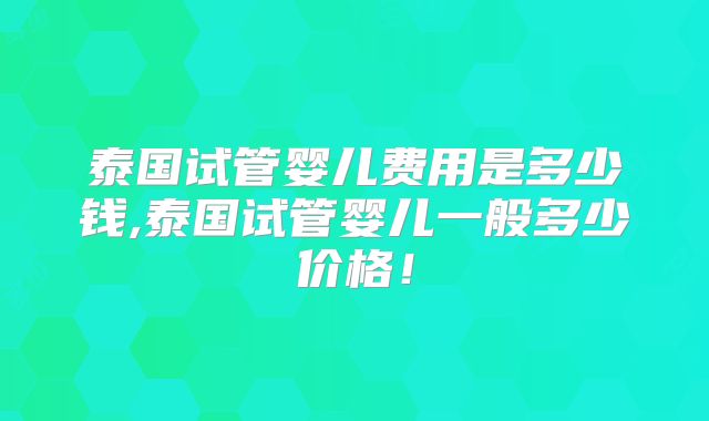 泰国试管婴儿费用是多少钱,泰国试管婴儿一般多少价格！