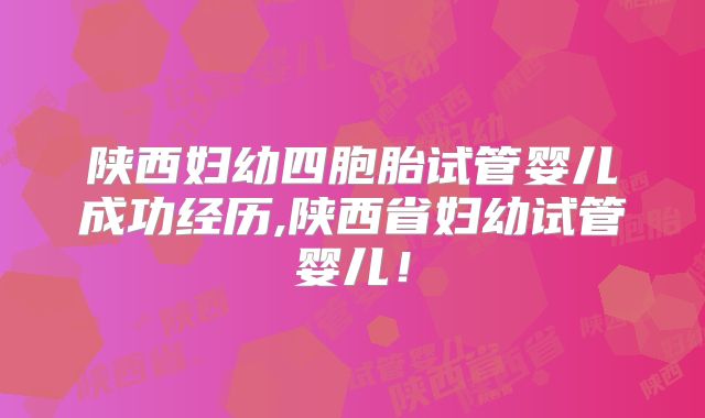 陕西妇幼四胞胎试管婴儿成功经历,陕西省妇幼试管婴儿！