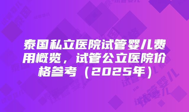 泰国私立医院试管婴儿费用概览,试管公立医院价格参考(2025年)