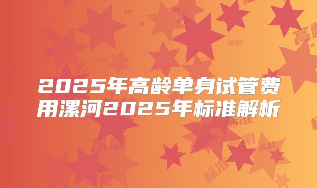 2025年高龄单身试管费用漯河2025年标准解析