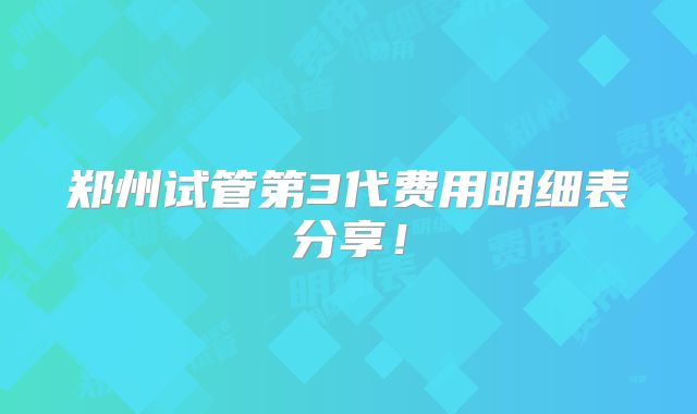 郑州试管第3代费用明细表分享！