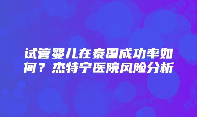 试管婴儿在泰国成功率如何？杰特宁医院风险分析