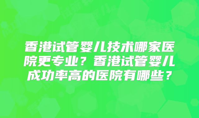 香港试管婴儿技术哪家医院更专业？香港试管婴儿成功率高的医院有哪些？