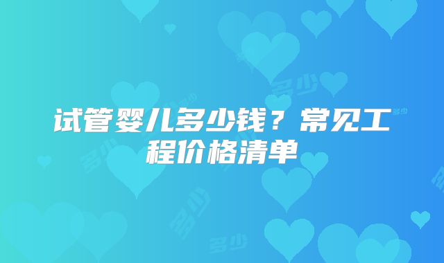 试管婴儿多少钱？常见工程价格清单