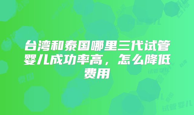 台湾和泰国哪里三代试管婴儿成功率高，怎么降低费用