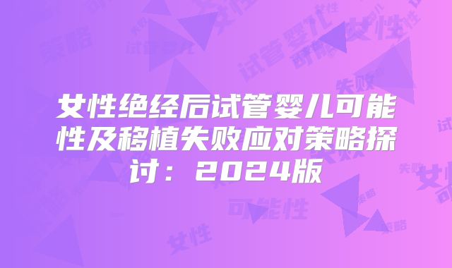 女性绝经后试管婴儿可能性及移植失败应对策略探讨：2024版