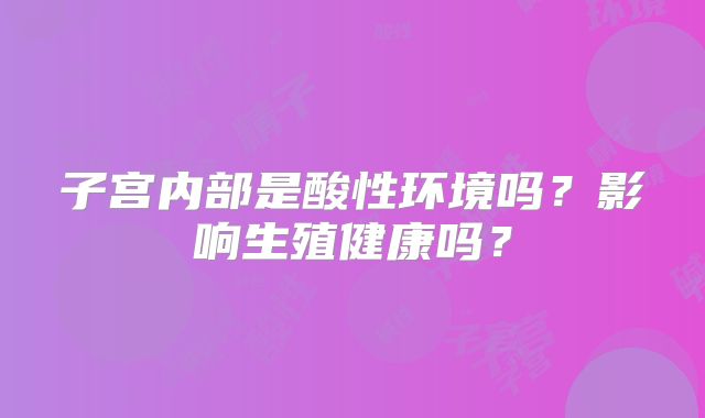 子宫内部是酸性环境吗?影响生殖健康吗?