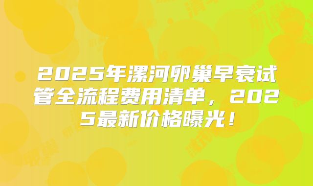 2025年漯河卵巢早衰试管全流程费用清单，2025最新价格曝光！