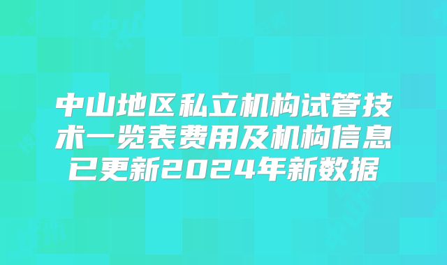 中山地区私立机构试管技术一览表费用及机构信息已更新2024年新数据