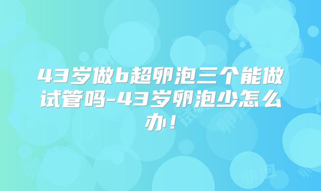 43岁做b超卵泡三个能做试管吗-43岁卵泡少怎么办！