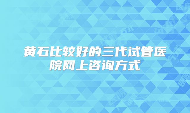黄石比较好的三代试管医院网上咨询方式