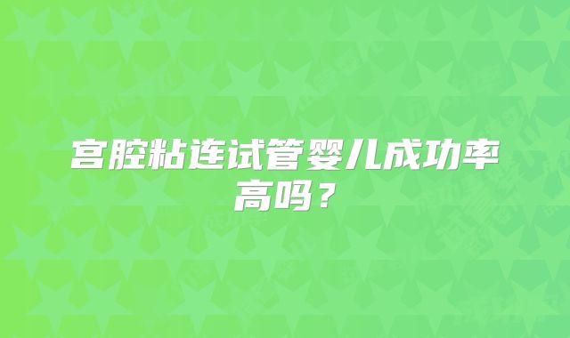 宫腔粘连试管婴儿成功率高吗？