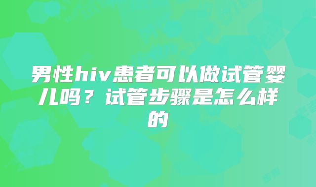 男性hiv患者可以做试管婴儿吗？试管步骤是怎么样的