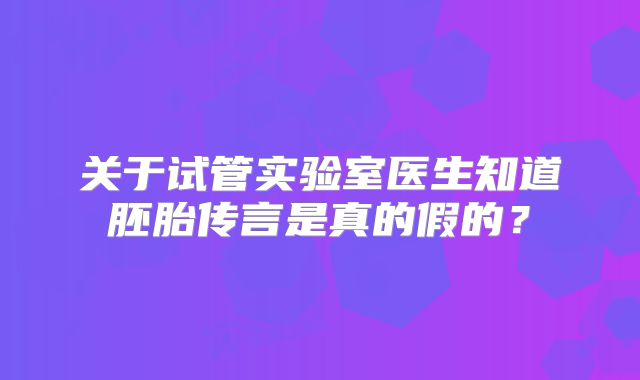 关于试管实验室医生知道胚胎传言是真的假的？