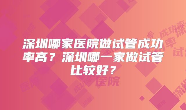 深圳哪家医院做试管成功率高?深圳哪一家做试管比较好?
